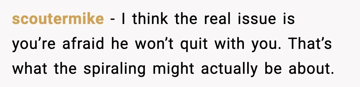 Heavy Smoker Decides to Quit, Then Overthinks One Honest Text scoutermike - I think the real issue is you’re afraid he won’t quit with you. That’s what the spiraling might actually be about.