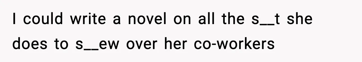 I could write a novel on all the s__t she does to s__ew over her co-workers