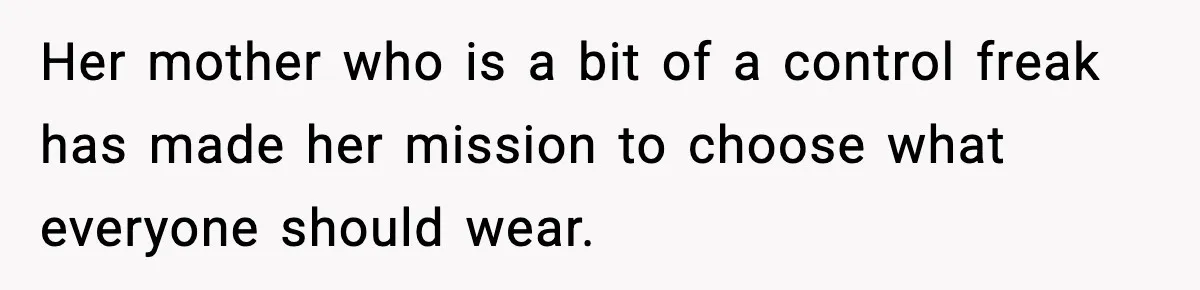 Her mother who is a bit of a control freak has made her mission to choose what everyone should wear.