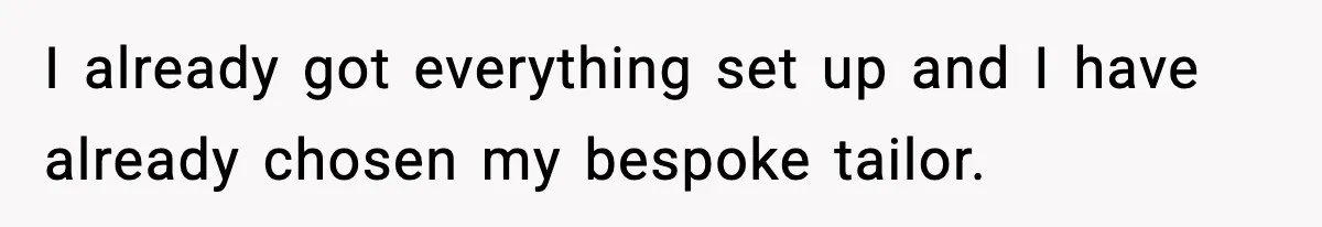 I already got everything set up and I have already chosen my bespoke tailor.