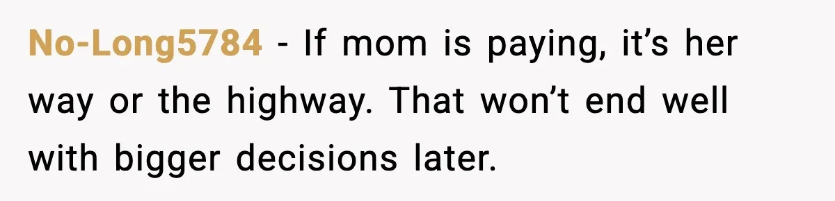 No-Long5784 - If mom is paying, it’s her way or the highway. That won’t end well with bigger decisions later.