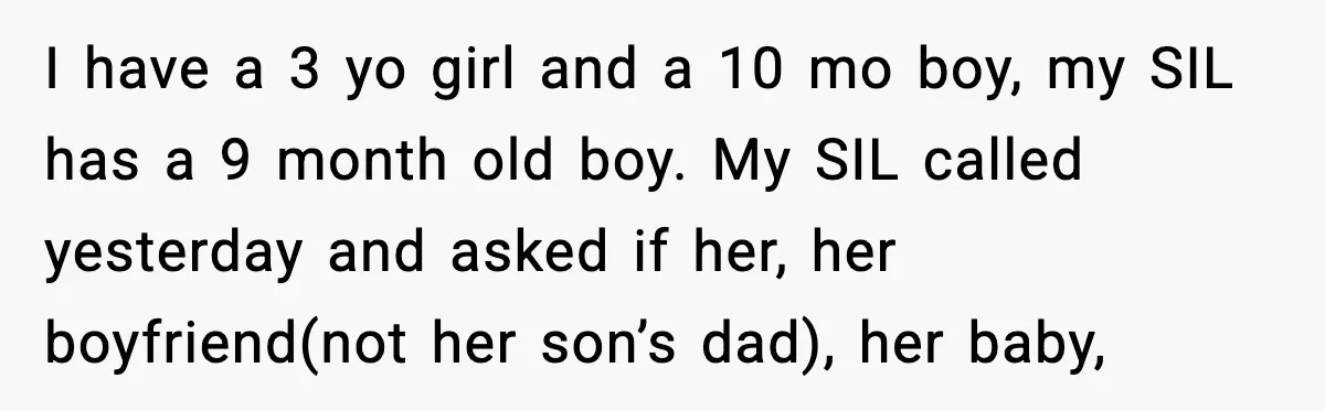 SIL Leaves Baby in Dirty Diaper for Nearly an Hour, Drama Erupts After Call I have a 3 yo girl and a 10 mo boy, my SIL has a 9 month old boy. My SIL called yesterday and asked if her, her boyfriend(not her...
