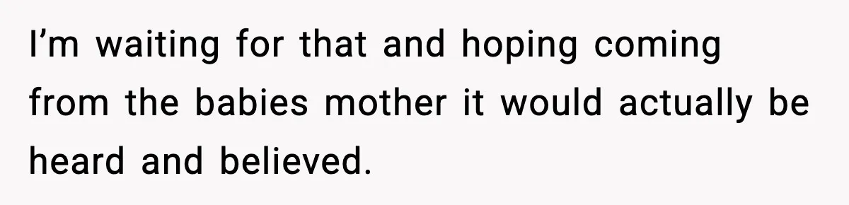 I’m waiting for that and hoping coming from the babies mother it would actually be heard and believed.