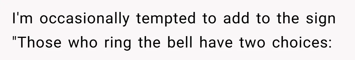 I'm occasionally tempted to add to the sign "Those who ring the bell have two choices: