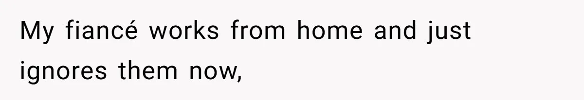 My fiancé works from home and just ignores them now,