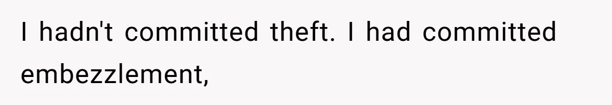 I hadn't committed theft. I had committed embezzlement,