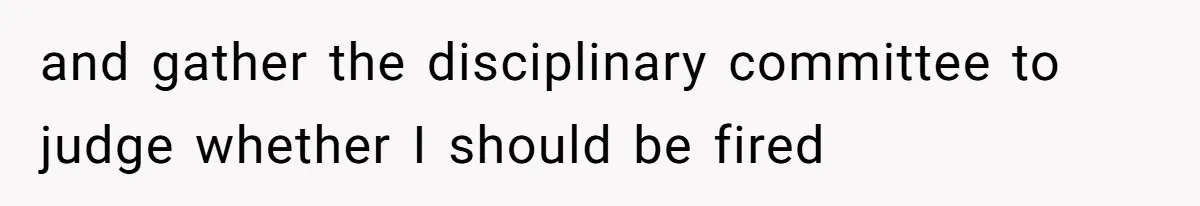 and gather the disciplinary committee to judge whether I should be fired