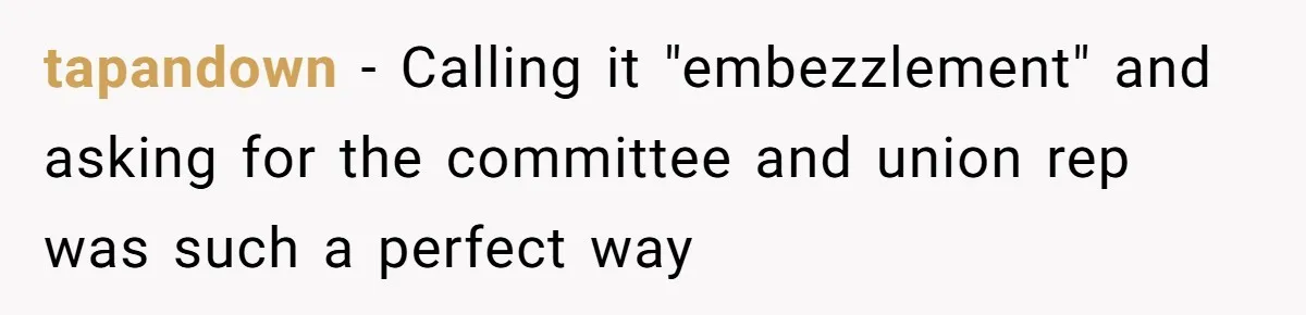 tapandown − Calling it "embezzlement" and asking for the committee and union rep was such a perfect way
