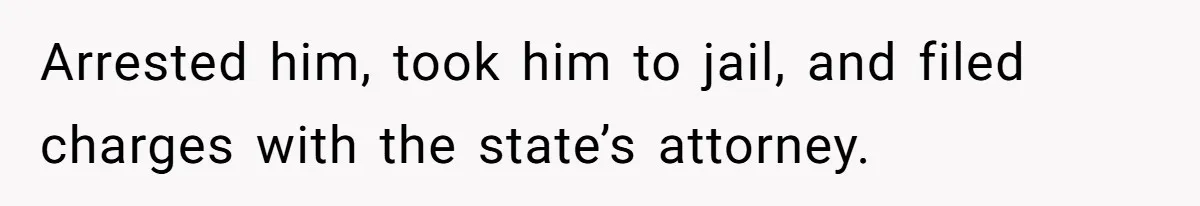 Arrested him, took him to jail, and filed charges with the state’s attorney.
