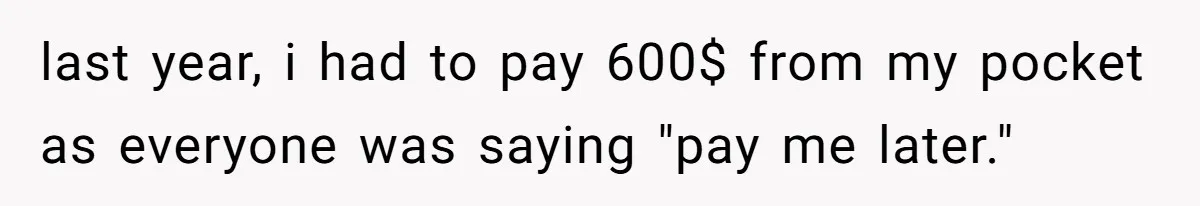 last year, i had to pay 600$ from my pocket as everyone was saying "pay me later."