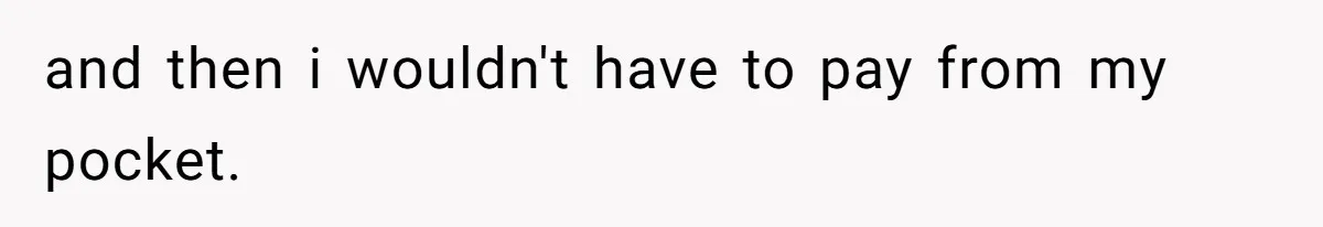 and then i wouldn't have to pay from my pocket.