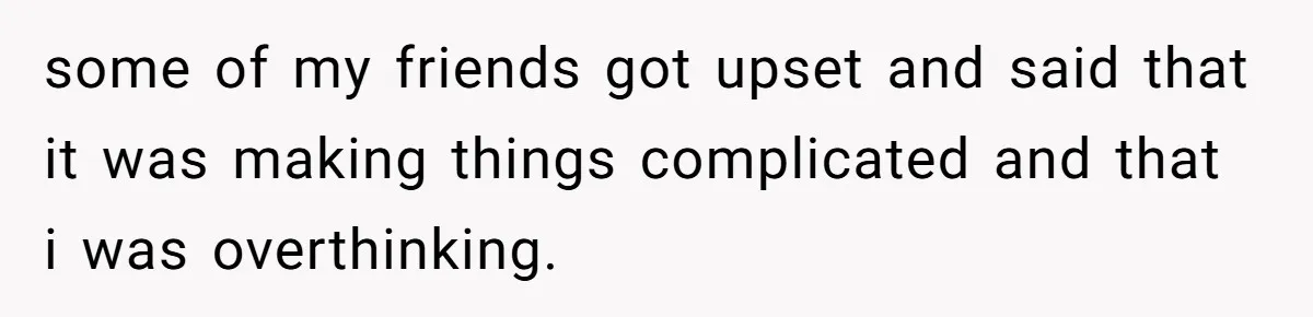 some of my friends got upset and said that it was making things complicated and that i was overthinking.