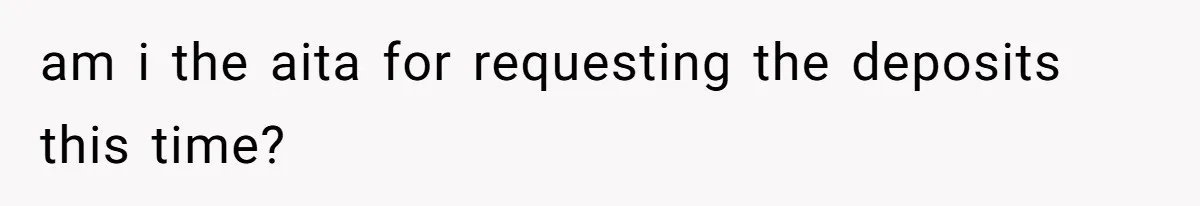 am i the aita for requesting the deposits this time?