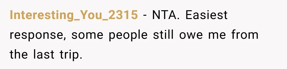 Interesting_You_2315 − NTA. Easiest response, some people still owe me from the last trip.