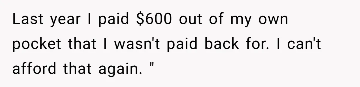 Last year I paid $600 out of my own pocket that I wasn't paid back for. I can't afford that again. "