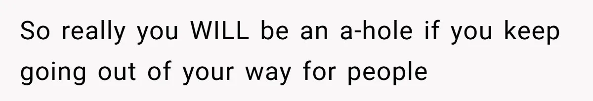 So really you WILL be an a-hole if you keep going out of your way for people