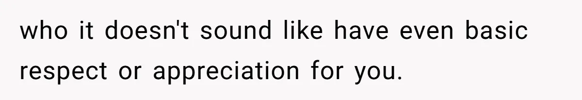 who it doesn't sound like have even basic respect or appreciation for you.