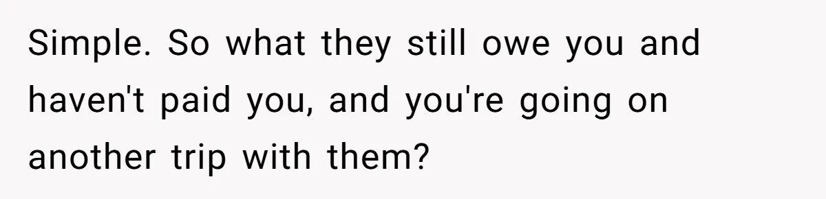 Simple. So what they still owe you and haven't paid you, and you're going on another trip with them?