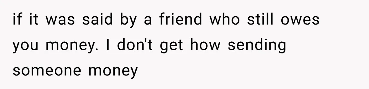 if it was said by a friend who still owes you money. I don't get how sending someone money