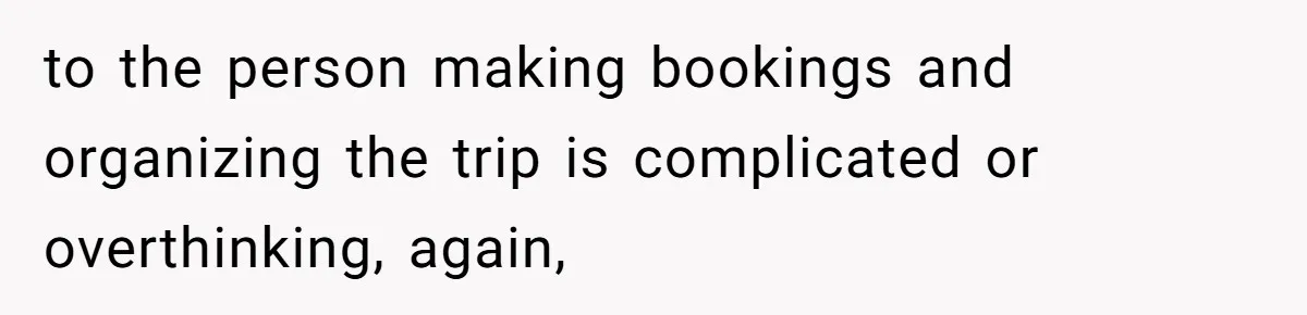 to the person making bookings and organizing the trip is complicated or overthinking, again,