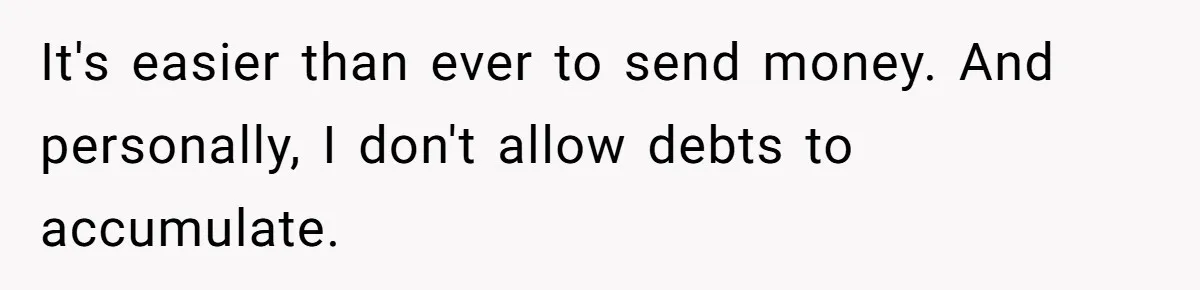 It's easier than ever to send money. And personally, I don't allow debts to accumulate.