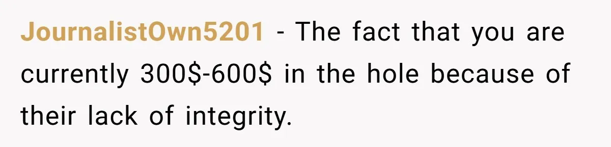 JournalistOwn5201 − The fact that you are currently 300$-600$ in the hole because of their lack of integrity.