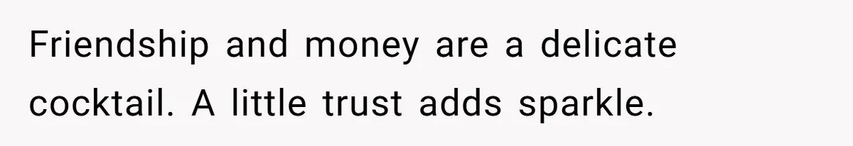 Friendship and money are a delicate cocktail. A little trust adds sparkle.