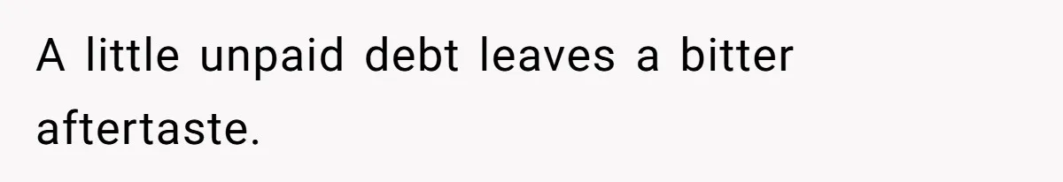 A little unpaid debt leaves a bitter aftertaste.