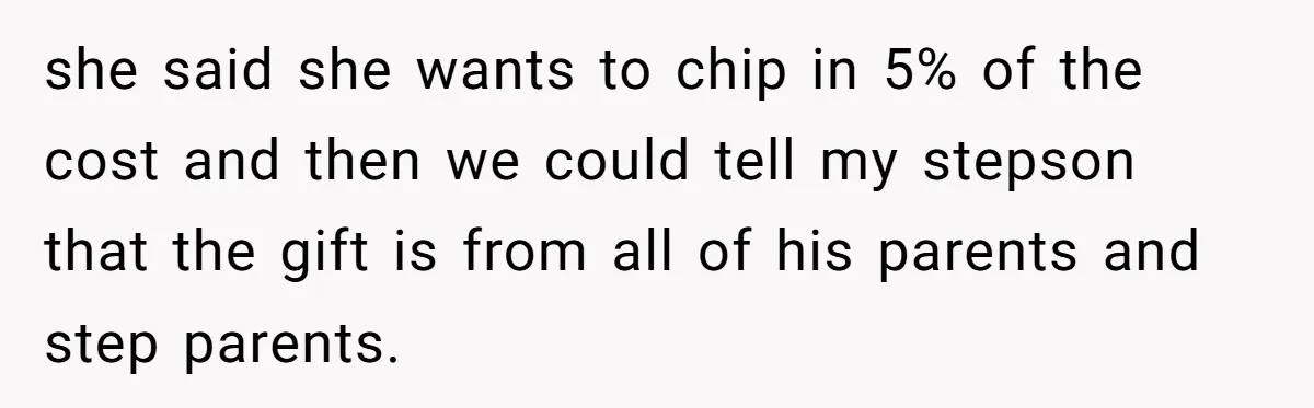 Stepmom Pays 70% For Car, Bio Mom Wants 5% Credit And A Joint Announcement she said she wants to chip in 5% of the cost and then we could tell my stepson that the gift is from all of his parents and step parents.
