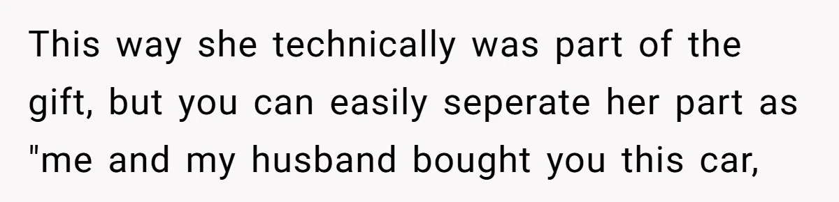 Stepmom Pays 70% For Car, Bio Mom Wants 5% Credit And A Joint Announcement This way she technically was part of the gift, but you can easily seperate her part as "me and my husband bought you this car,