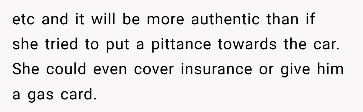 Stepmom Pays 70% For Car, Bio Mom Wants 5% Credit And A Joint Announcement etc and it will be more authentic than if she tried to put a pittance towards the car. She could even cover insurance or give him a gas card.