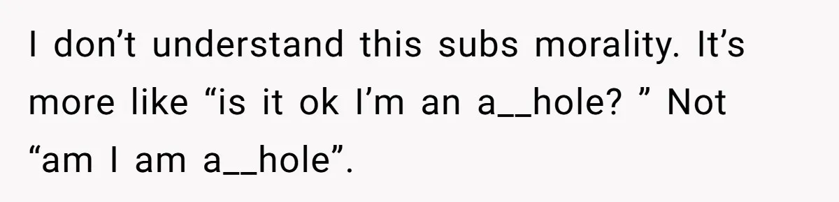 Stepmom Pays 70% For Car, Bio Mom Wants 5% Credit And A Joint Announcement I don’t understand this subs morality. It’s more like “is it ok I’m an a__hole? ” Not “am I am a__hole”.