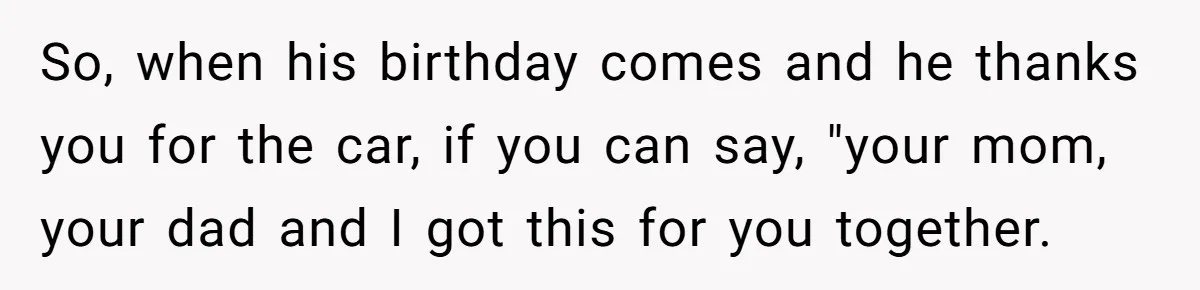 Stepmom Pays 70% For Car, Bio Mom Wants 5% Credit And A Joint Announcement So, when his birthday comes and he thanks you for the car, if you can say, "your mom, your dad and I got this for you together.