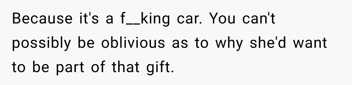 Stepmom Pays 70% For Car, Bio Mom Wants 5% Credit And A Joint Announcement Because it's a f__king car. You can't possibly be oblivious as to why she'd want to be part of that gift.
