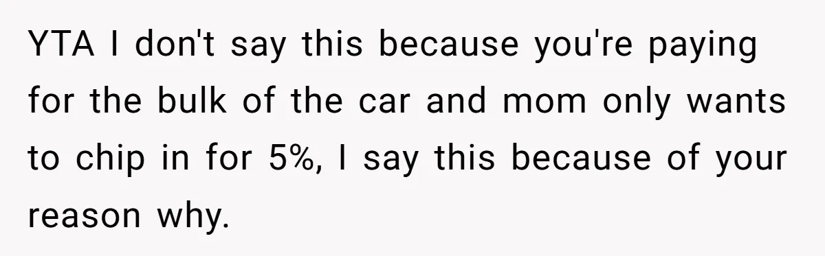 Stepmom Pays 70% For Car, Bio Mom Wants 5% Credit And A Joint Announcement YTA I don't say this because you're paying for the bulk of the car and mom only wants to chip in for 5%, I say this because of your reason...