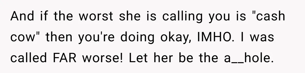 Stepmom Pays 70% For Car, Bio Mom Wants 5% Credit And A Joint Announcement And if the worst she is calling you is "cash cow" then you're doing okay, IMHO. I was called FAR worse! Let her be the a__hole.