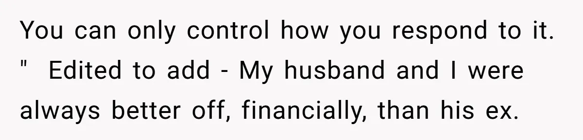 Stepmom Pays 70% For Car, Bio Mom Wants 5% Credit And A Joint Announcement You can only control how you respond to it. " Edited to add - My husband and I were always better off, financially, than his ex.