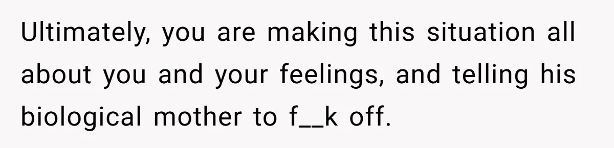 Stepmom Pays 70% For Car, Bio Mom Wants 5% Credit And A Joint Announcement Ultimately, you are making this situation all about you and your feelings, and telling his biological mother to f__k off.