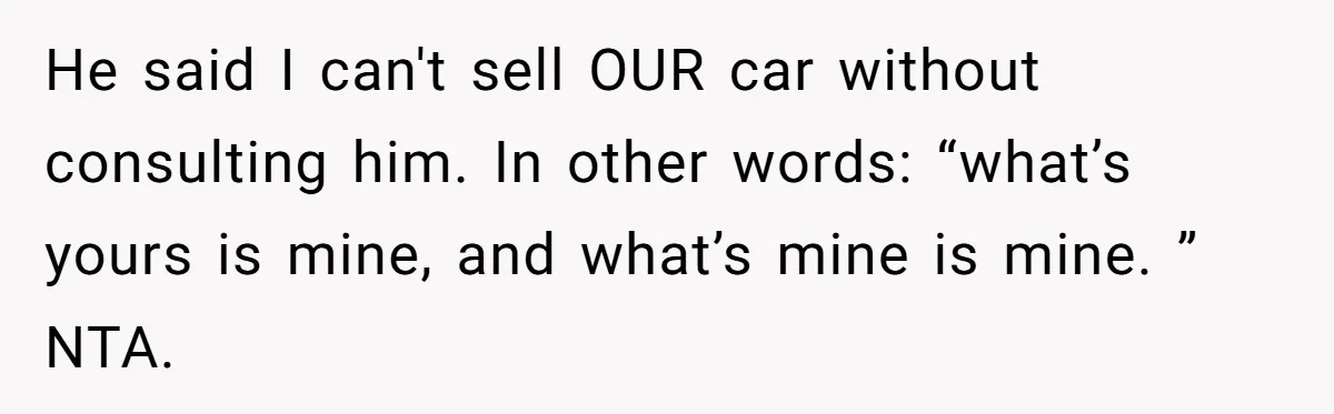 Woman Wins $300,000 Jaguar After Boyfriend Won’t Go Halves, He Demands A Say He said I can't sell OUR car without consulting him. In other words: “what’s yours is mine, and what’s mine is mine. ” NTA.