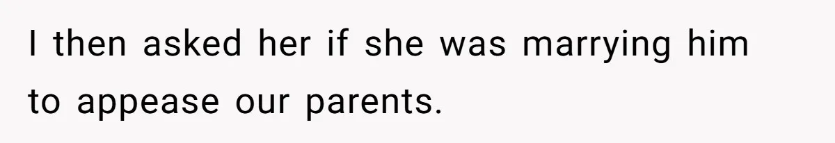 I then asked her if she was marrying him to appease our parents.