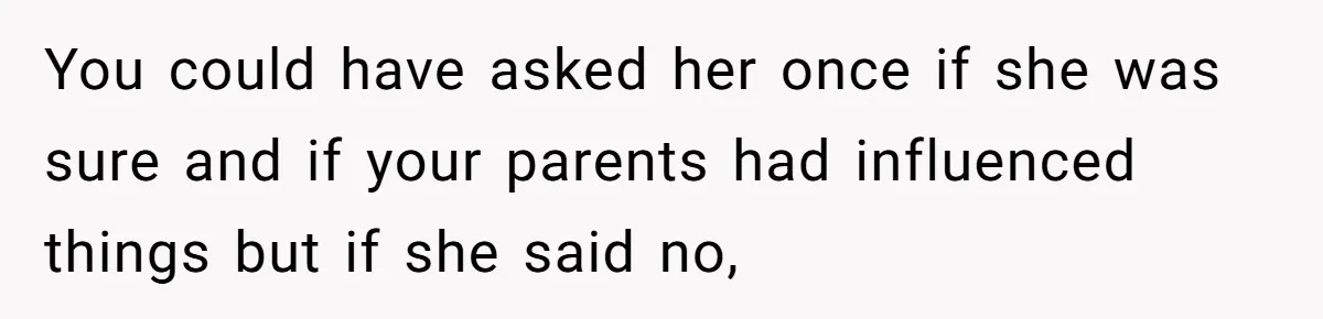 You could have asked her once if she was sure and if your parents had influenced things but if she said no,
