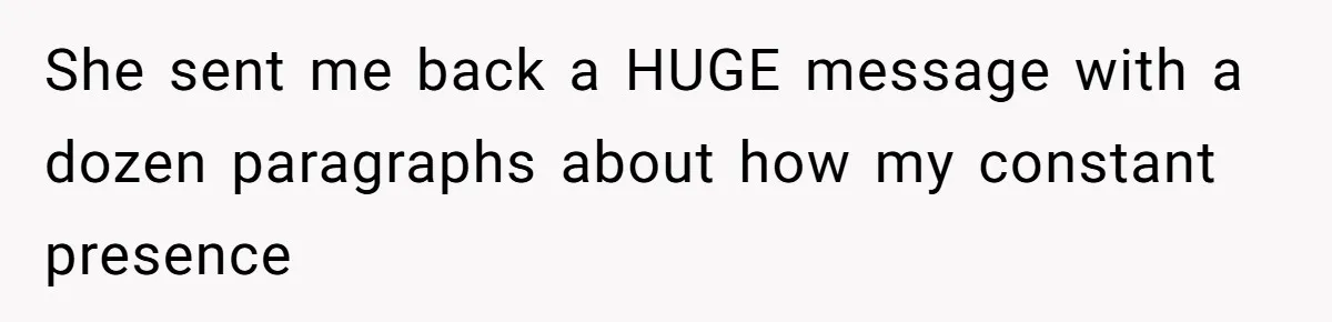 She sent me back a HUGE message with a dozen paragraphs about how my constant presence