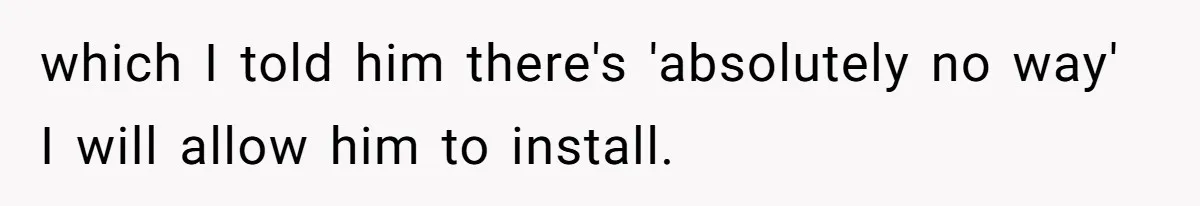 which I told him there's 'absolutely no way' I will allow him to install.