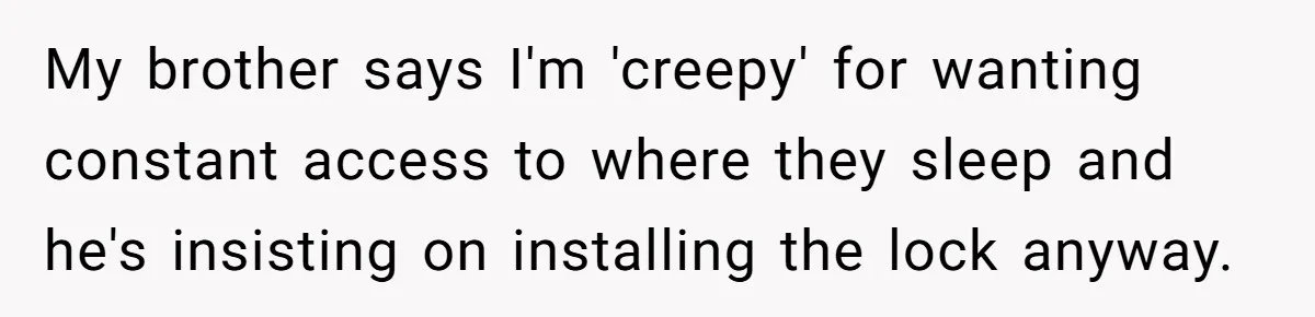 My brother says I'm 'creepy' for wanting constant access to where they sleep and he's insisting on installing the lock anyway.