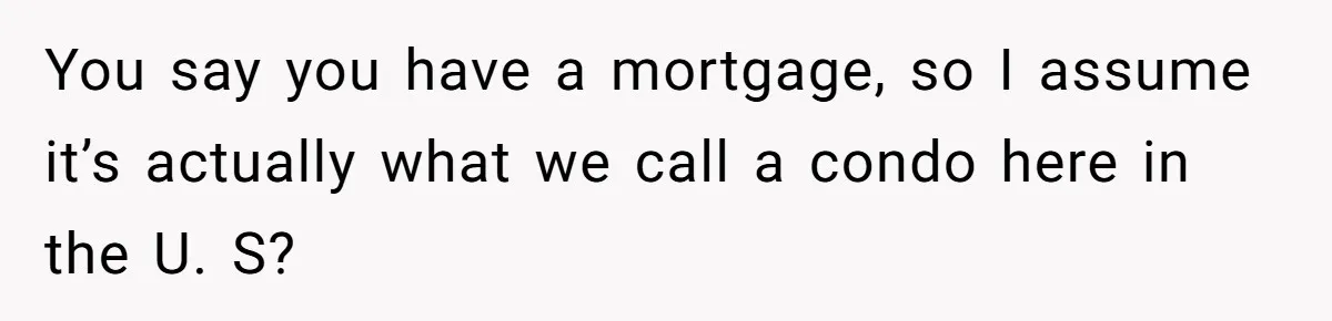 You say you have a mortgage, so I assume it’s actually what we call a condo here in the U. S?