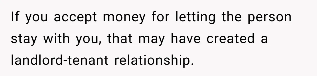 If you accept money for letting the person stay with you, that may have created a landlord-tenant relationship.