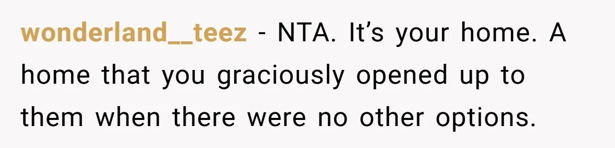 wonderland__teez − NTA. It’s your home. A home that you graciously opened up to them when there were no other options.