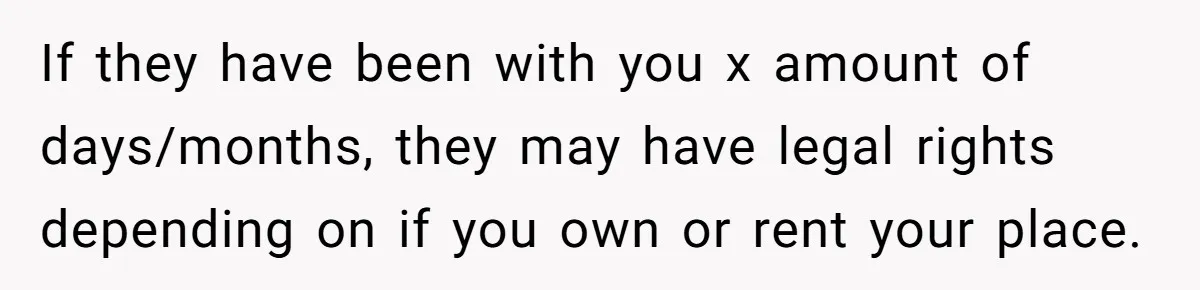 If they have been with you x amount of days/months, they may have legal rights depending on if you own or rent your place.