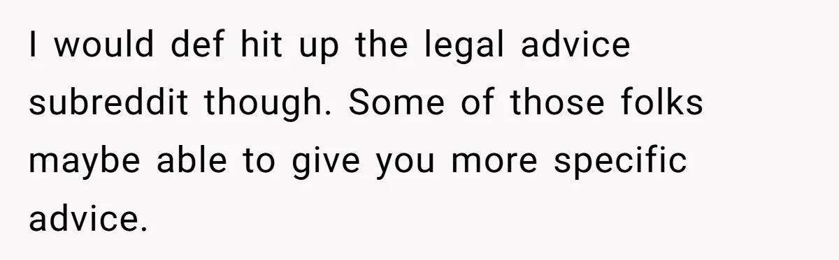 I would def hit up the legal advice subreddit though. Some of those folks maybe able to give you more specific advice.