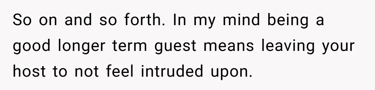 So on and so forth. In my mind being a good longer term guest means leaving your host to not feel intruded upon.